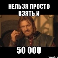 нельзя просто взять и 50 000