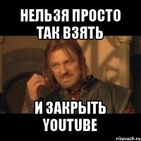 нельзя просто так взять и закрыть youtube