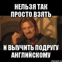 нельзя так просто взять и выучить подругу английскому