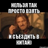 нельзя так просто взять и съездить в китай)