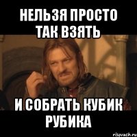 нельзя просто так взять и собрать кубик рубика