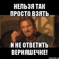 нельзя так просто взять и не ответить верняшечке!