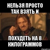 нельзя просто так взять и похудеть на 8 килограммов