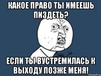 какое право ты имеешь пиздеть? если ты вустремилась к выходу позже меня!