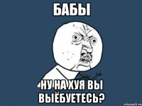 бабы ну на хуя вы выёбуетесь?