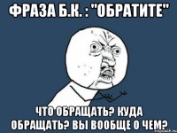 фраза б.к. : "обратите" что обращать? куда обращать? вы вообще о чем?