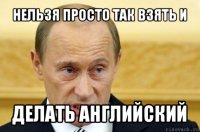 нельзя просто так взять и делать английский