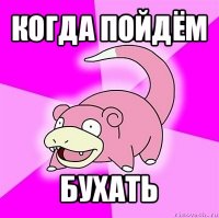 когда пойдём бухать