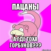 пацаны а где тоха горбунов???