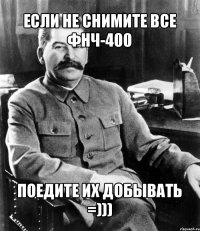 если не снимите все фнч-400 поедите их добывать =)))