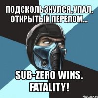 подскользнулся, упал, открытый перелом... sub-zero wins. fatality!