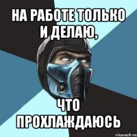 на работе только и делаю, что прохлаждаюсь