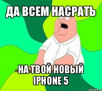 да всем насрать на твой новый iphone 5