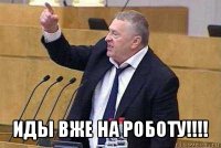  иды вже на роботу!!!