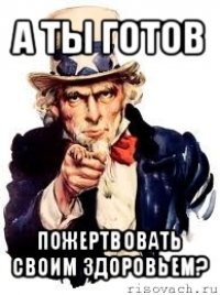 а ты готов пожертвовать своим здоровьем?