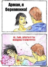 Арман, я беременна! ОХ...тыж...блеать!!! Ты женщина чтоли???!!!