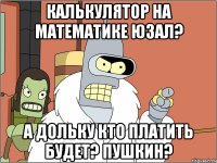 калькулятор на математике юзал? а дольку кто платить будет? пушкин?