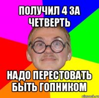 получил 4 за четверть надо перестовать быть гопником