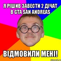 я рішив завести 2 дічат в gta san andreas відмовили мені!