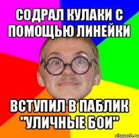 содрал кулаки с помощью линейки вступил в паблик "уличные бои"