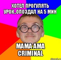 хотел прогулять урок..опоздал на 5 мин мама ама сriminal