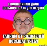 в поликлинике дали больничный на две недели тайком от родителей посещал учебу