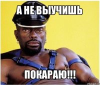 а не выучишь покараю!!!