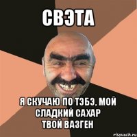 свэта я скучаю по тэбэ, мой сладкий сахар
твой вазген