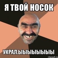 я твой носок украл.ыыыыыыыы