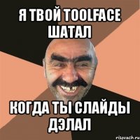 я твой toolface шатал когда ты слайды дэлал