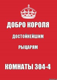 ДОБРО КОРОЛЯ ДОСТОЙНЕЙШИМ РЫЦАРЯМ КОМНАТЫ 304-4