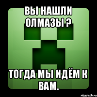 вы нашли олмазы ? тогда мы идём к вам.