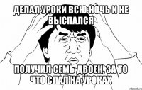 делал уроки всю ночь и не выспался получил семь двоек, за то что спал на уроках