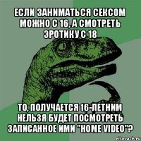 если заниматься сексом можно с 16, а смотреть эротику с 18 то, получается 16-летним нельзя будет посмотреть записанное ими "home video"?