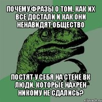 почему фразы о том, как их все достали и как они ненавидят общество постят у себя на стене вк люди, которые нахрен никому не сдались?