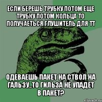 если берешь трубку потом еще трубку потом кольца то получаеться глушитель для тт одеваешь пакет на ствол на гальзу..то гильза не упадет в пакет?