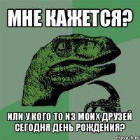 мне кажется? или у кого то из моих друзей сегодня день рождения?