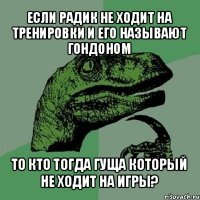 если радик не ходит на тренировки и его называют гондоном то кто тогда гуща который не ходит на игры?