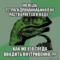 но ведь тетрагидроканнабинол не растворяется в воде… как же его тогда вводить внутривенно ??