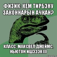 физик: кем тирбэну законнарын ачкан? класс: максвел джеймс, ньютон ишэээк)))