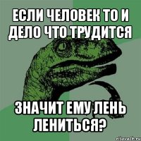 если человек то и дело что трудится значит ему лень лениться?