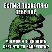 если я позволяю себе всё, могу ли я позволить себе что-то запретить?