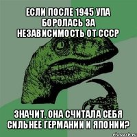 если после 1945 упа боролась за независимость от ссср значит, она считала себя сильнее германии и японии?