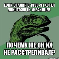 если сталин в 1930-31 хотел уничтожить украинцев почему же он их не расстреливал?