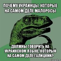 почему украинцы, которые на самом деле малоросы должны говорить на украинском языке, который на самом деле галицкий?