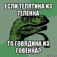 если телятина из теленка то говядина из говенка?