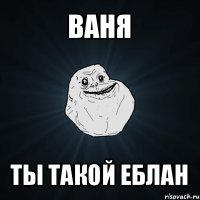 ваня ты такой еблан