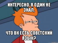 интересно, я один не знал, что вк есть советский язык?