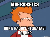 мне кажется или в наборе не хватает водки?