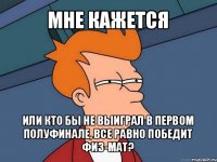 мне кажется или кто бы не выиграл в первом полуфинале, все равно победит физ-мат?